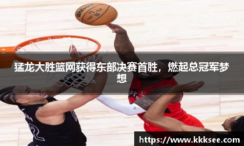 猛龙大胜篮网获得东部决赛首胜，燃起总冠军梦想