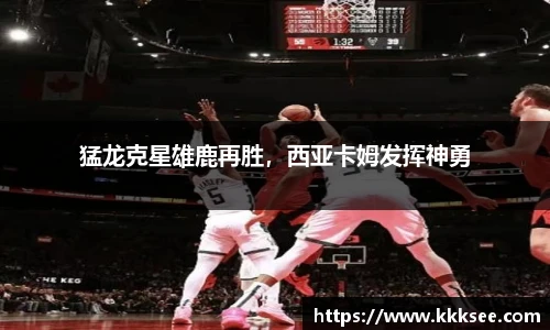 猛龙克星雄鹿再胜，西亚卡姆发挥神勇