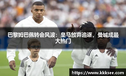 巴黎姆巴佩转会风波：皇马放弃追逐，曼城成最大热门