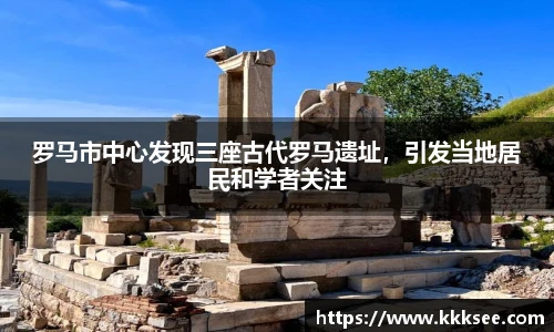罗马市中心发现三座古代罗马遗址，引发当地居民和学者关注