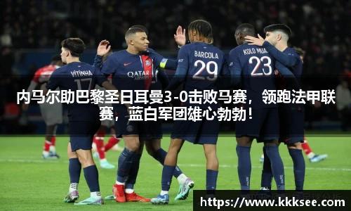 内马尔助巴黎圣日耳曼3-0击败马赛，领跑法甲联赛，蓝白军团雄心勃勃！