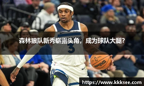 森林狼队新秀崭露头角，成为球队大腿？