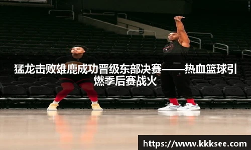 猛龙击败雄鹿成功晋级东部决赛——热血篮球引燃季后赛战火