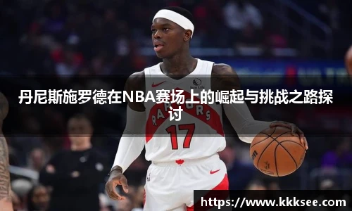 丹尼斯施罗德在NBA赛场上的崛起与挑战之路探讨