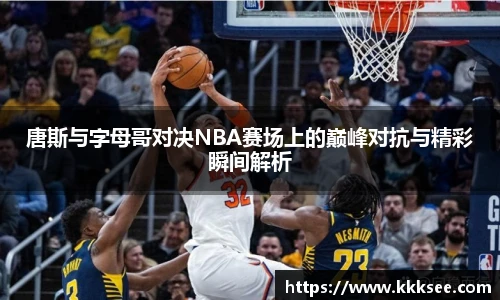 唐斯与字母哥对决NBA赛场上的巅峰对抗与精彩瞬间解析