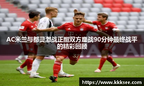 AC米兰与都灵激战正酣双方鏖战90分钟最终战平的精彩回顾