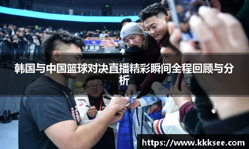 韩国与中国篮球对决直播精彩瞬间全程回顾与分析
