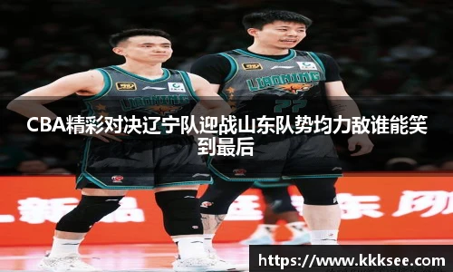 CBA精彩对决辽宁队迎战山东队势均力敌谁能笑到最后
